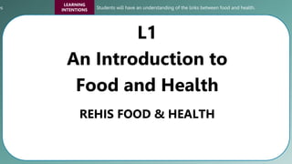 es
LEARNING
INTENTIONS Students will have an understanding of the links between food and health.
REHIS FOOD & HEALTH
L1
An Introduction to
Food and Health
 