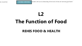 tein, fat and fibre LEARNING INTENTIONS Students will have an understanding of the function of food and maintaining good health.
REHIS FOOD & HEALTH
L2
The Function of Food
 