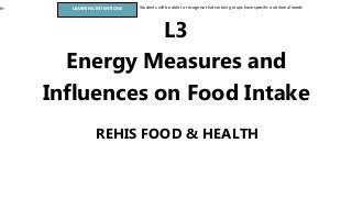 ht LEARNING INTENTIONS Students will be able to recognise that certain groups have specific nutritional needs
REHIS FOOD & HEALTH
L3
Energy Measures and
Influences on Food Intake
 