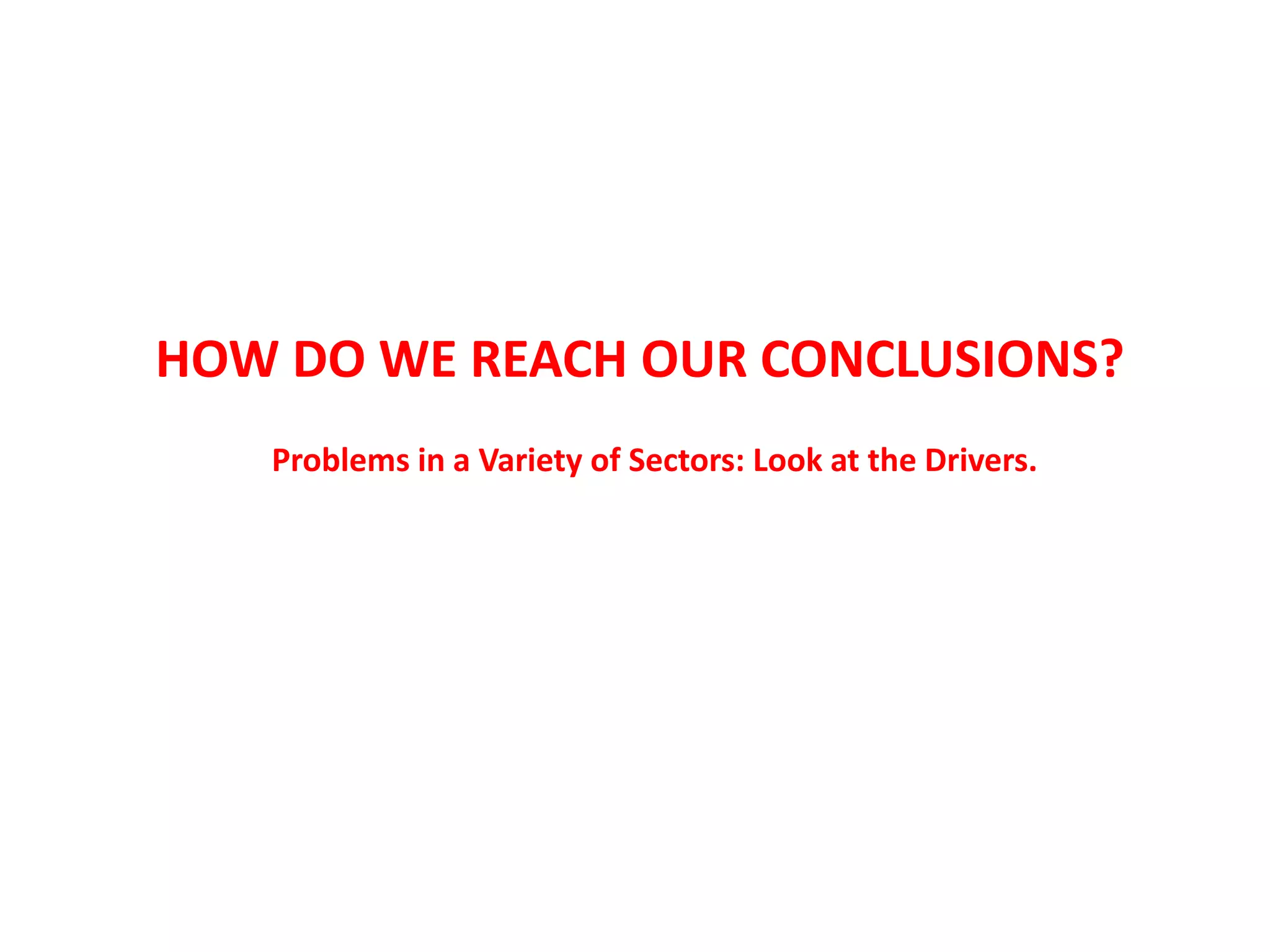 HOW DO WE REACH OUR CONCLUSIONS?
   Problems in a Variety of Sectors: Look at the Drivers.
 