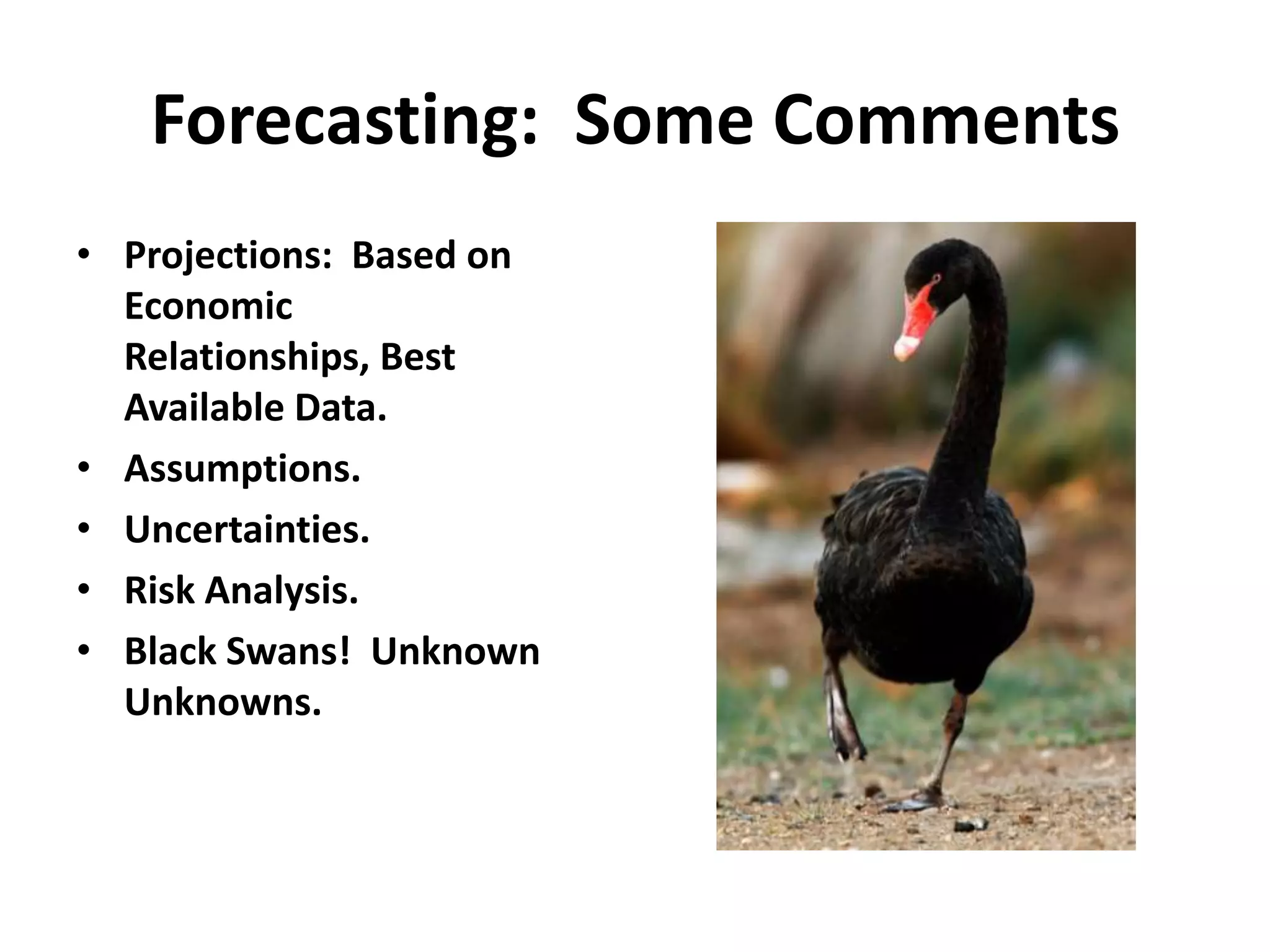 Forecasting: Some Comments
• Projections: Based on
  Economic
  Relationships, Best
  Available Data.
• Assumptions.
• Uncertainties.
• Risk Analysis.
• Black Swans! Unknown
  Unknowns.
 