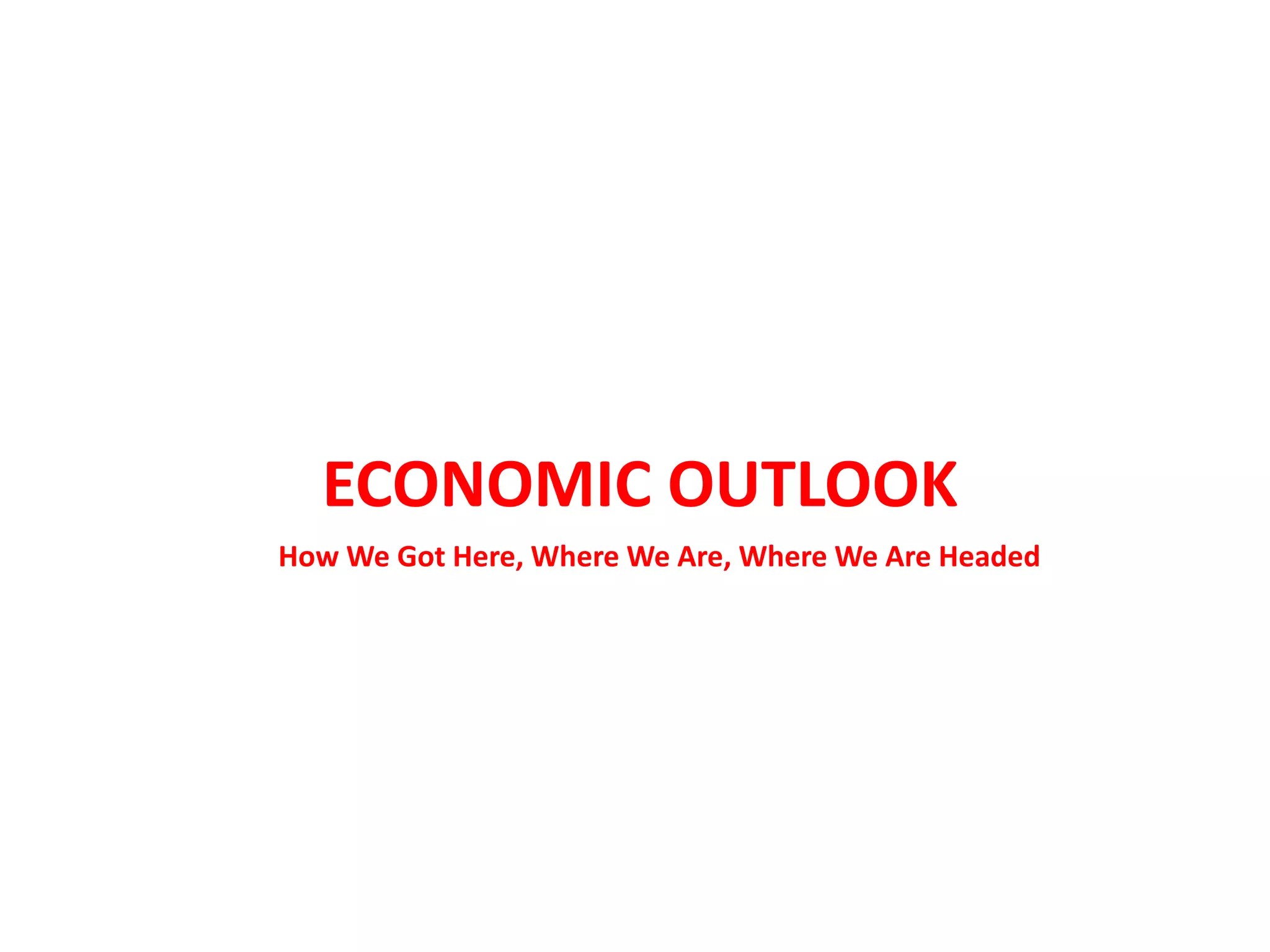 ECONOMIC OUTLOOK
How We Got Here, Where We Are, Where We Are Headed
 
