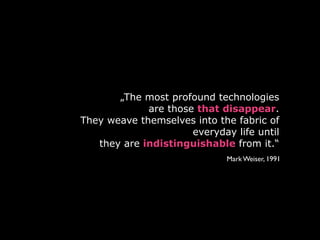 „The most profound technologies
             are those that disappear.
They weave themselves into the fabric of
          ...