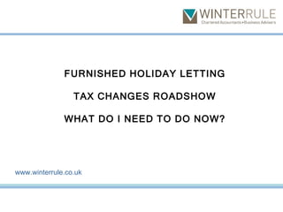 FURNISHED HOLIDAY LETTING TAX CHANGES ROADSHOW WHAT DO I NEED TO DO NOW? www.winterrule.co.uk 
