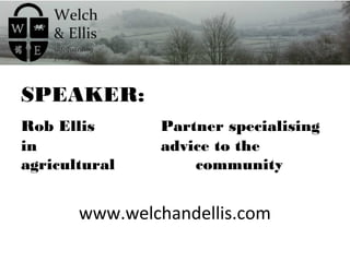 SPEAKER:
Rob Ellis Partner specialising
in advice to the
agricultural community
www.welchandellis.com
 
