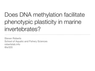 Does DNA methylation facilitate
phenotypic plasticity in marine
invertebrates?
Steven Roberts
School of Aquatic and Fishery Sciences
robertslab.info
@sr320
 