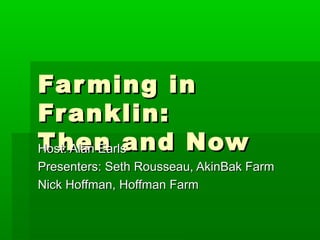 Farming inFarming in
Franklin:Franklin:
Then and NowThen and NowHost: Alan EarlsHost: Alan Earls
Presenters: Seth Rousseau, AkinBak FarmPresenters: Seth Rousseau, AkinBak Farm
Nick Hoffman, Hoffman FarmNick Hoffman, Hoffman Farm
 