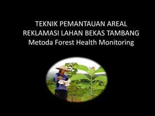 TEKNIK PEMANTAUAN AREAL
REKLAMASI LAHAN BEKAS TAMBANG
Metoda Forest Health Monitoring
 