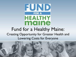 Fund for a Healthy Maine:
Creating Opportunity for Greater Health and
        Lowering Costs for Everyone
 