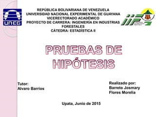 REPÚBLICA BOLIVARIANA DE VENEZUELA
UNIVERSIDAD NACIONAL EXPERIMENTAL DE GUAYANA
VICERECTORADO ACADÉMICO
PROYECTO DE CARRERA: INGENIERÍA EN INDUSTRIAS
FORESTALES
CÁTEDRA: ESTADÍSTICA II
Tutor:
Alvaro Barrios
Realizado por:
Barreto Josmary
Flores Morelia
Upata, Junio de 2015
 