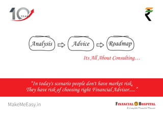 Y E A R S
Its All About Consulting…
Analysis Advice Roadmap
“In today's scenario people don't have market risk,
They have risk of choosing right Financial Advisor.....”
 