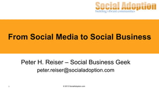 1
© 2014 socialadoption.com
From Social Media to Social Business
Peter H. Reiser – Social Business Geek
peter.reiser@socialadoption.com
 