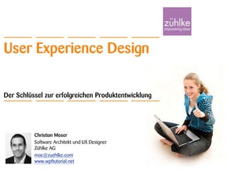 User Experience Design Der Schlüssel zur erfolgreichen Produktentwicklung Christian Moser Software Architekt und UX DesignerZühlke AG moc@zuehlke.comwww.wpftutorial.net  