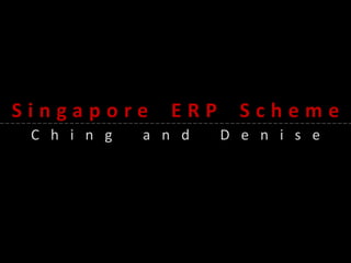 Singapore   ERP    Scheme
 Ching   and      Denise
 