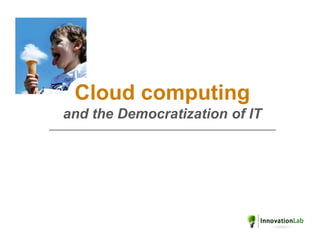 Cloud computing
and the Democratization of IT
 