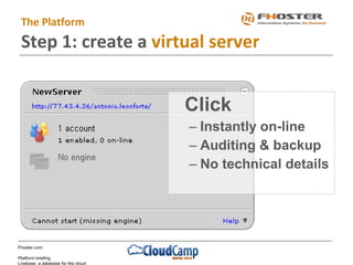 Fhoster.com
Platform briefing
Livebase, a database for the cloud
Click
– Instantly on-line
– Auditing & backup
– No technical details
The Platform
Step 1: create a virtual server
 