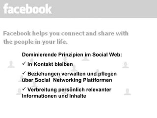 Dominierende Prinzipien im Social Web: In Kontakt bleiben Beziehungen verwalten und pflegen über Social  Networking Plattformen Verbreitung persönlich relevanter Informationen und Inhalte 