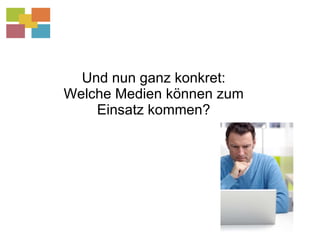 Und nun ganz konkret: Welche Medien können zum Einsatz kommen? 