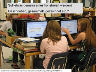 Quelle: theunquietliebrary http://www.flickr.com/photos/theunquietlibrary/4974389081/ Soll etwas gemeinsames konstruiert werden? Geschrieben, gesammelt, gezeichnet etc.? 