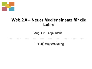 Web 2.0 – Neuer Medieneinsatz für die Lehre FH OÖ Weiterbildung Mag. Dr. Tanja Jadin 