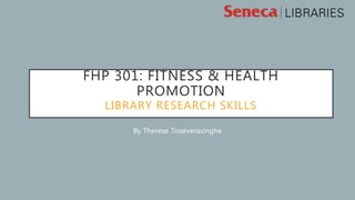 FHP 301: FITNESS & HEALTH
PROMOTION
LIBRARY RESEARCH SKILLS
By Therese Tisseverasinghe
 