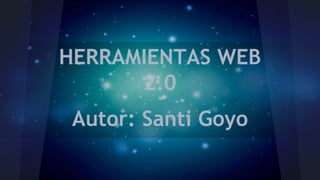 HERRAMIENTAS WEB
2.0
Autor: Santi Goyo
 