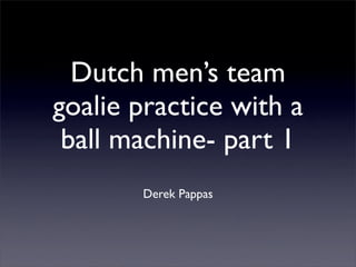 Dutch men’s team
goalie practice with a
 ball machine- part 1
       Derek Pappas
 