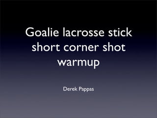 Goalie lacrosse stick
 short corner shot
      warmup
       Derek Pappas
 