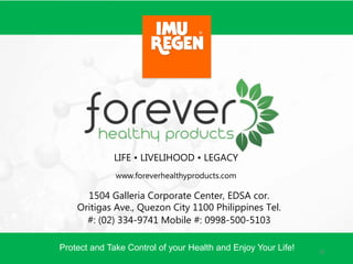 Protect and Take Control of your Health and Enjoy Your Life!
1504 Galleria Corporate Center, EDSA cor.
Oritigas Ave., Quezon City 1100 Philippines Tel.
#: (02) 334-9741 Mobile #: 0998-500-5103
LIFE • LIVELIHOOD • LEGACY
www.foreverhealthyproducts.com
31
 