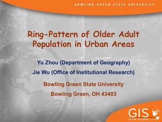 Ring-Pattern of Older Adult
Population in Urban Areas
Yu Zhou (Department of Geography)
Jie Wu (Office of Institutional Research)
Bowling Green State University
Bowling Green, OH 43403
 