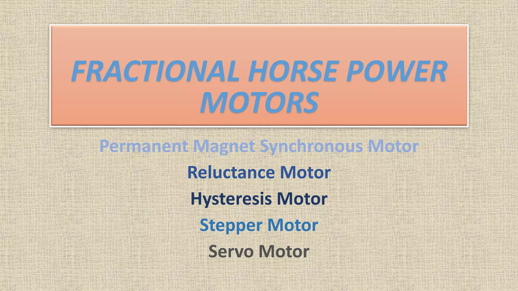 FRACTIONAL HORSE POWER
MOTORS
Permanent Magnet Synchronous Motor
Reluctance Motor
Hysteresis Motor
Stepper Motor
Servo Motor
 
