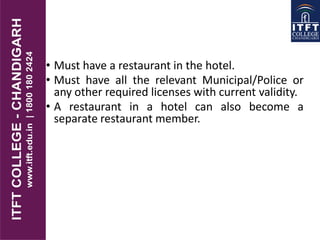 • Must have a restaurant in the hotel.
• Must have all the relevant Municipal/Police or
any other required licenses with current validity.
• A restaurant in a hotel can also become a
separate restaurant member.
 