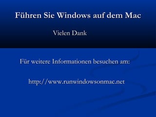 Führen Sie Windows auf dem MacFühren Sie Windows auf dem Mac
Vielen DankVielen Dank
  Für weitere Informationen besuchen am:Für weitere Informationen besuchen am:
http://www.runwindowsonmac.nethttp://www.runwindowsonmac.net
 