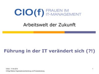 Arbeitswelt der Zukunft
Führung in der IT verändert sich (?!)
CIO(f) - 17.04.2015 1
© Birgit Mallow Organisationsentwicklung und Prozessberatung
 