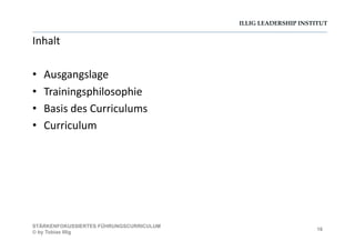 ILLIG LEADERSHIP INSTITUT
Inhalt	
  
•  Ausgangslage	
  
•  Trainingsphilosophie	
  
•  Basis	
  des	
  Curriculums	
  
•  Curriculum	
  
16
STÄRKENFOKUSSIERTES FÜHRUNGSCURRICULUM
© by Tobias Illig
 