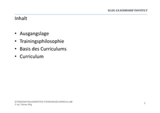 ILLIG LEADERSHIP INSTITUT
Inhalt	
  
•  Ausgangslage	
  
•  Trainingsphilosophie	
  
•  Basis	
  des	
  Curriculums	
  
•  Curriculum	
  
2
STÄRKENFOKUSSIERTES FÜHRUNGSCURRICULUM
© by Tobias Illig
 