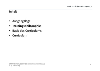 ILLIG LEADERSHIP INSTITUT
Inhalt	
  
•  Ausgangslage	
  
•  Trainingsphilosophie	
  
•  Basis	
  des	
  Curriculums	
  
•  Curriculum	
  
6
STÄRKENFOKUSSIERTES FÜHRUNGSCURRICULUM
© by Tobias Illig
 