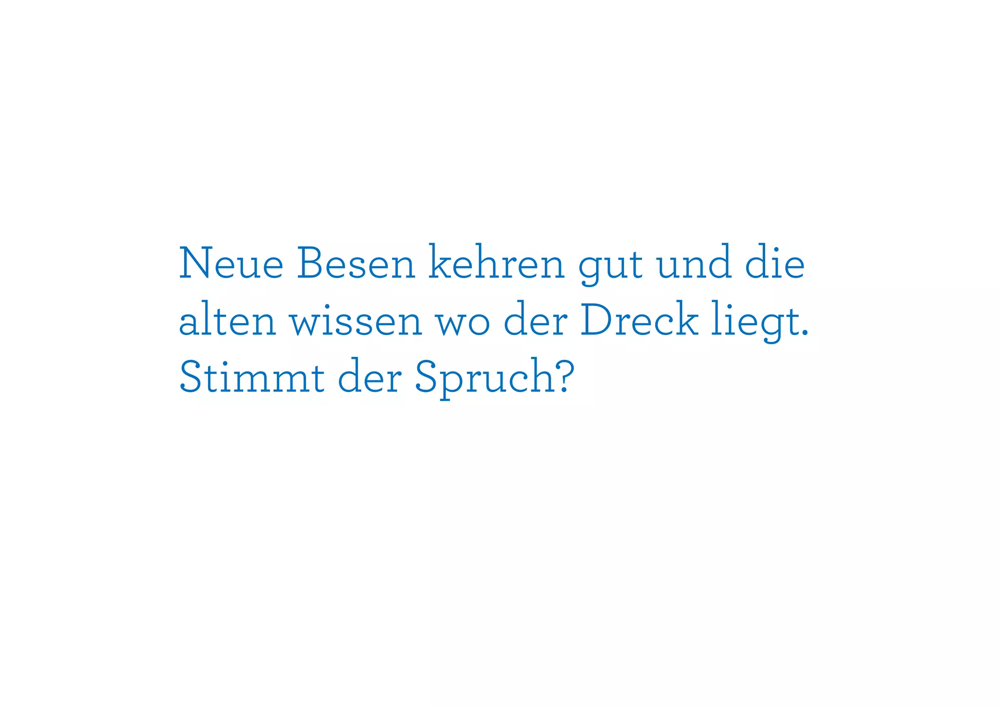 Neue Besen kehren gut und die
alten wissen wo der Dreck liegt.
Stimmt der Spruch?
 