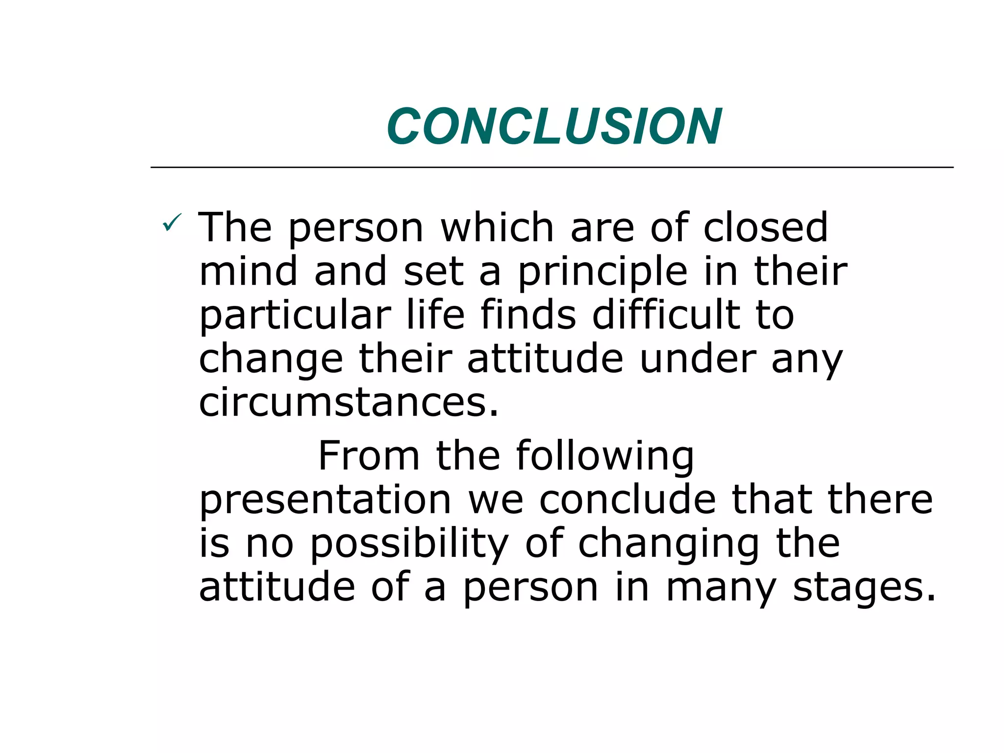 CONCLUSION The person which are of closed mind and set a principle in their particular life finds difficult to change their attitude under any circumstances.  From the following presentation we conclude that there is no possibility of changing the attitude of a person in many stages. 