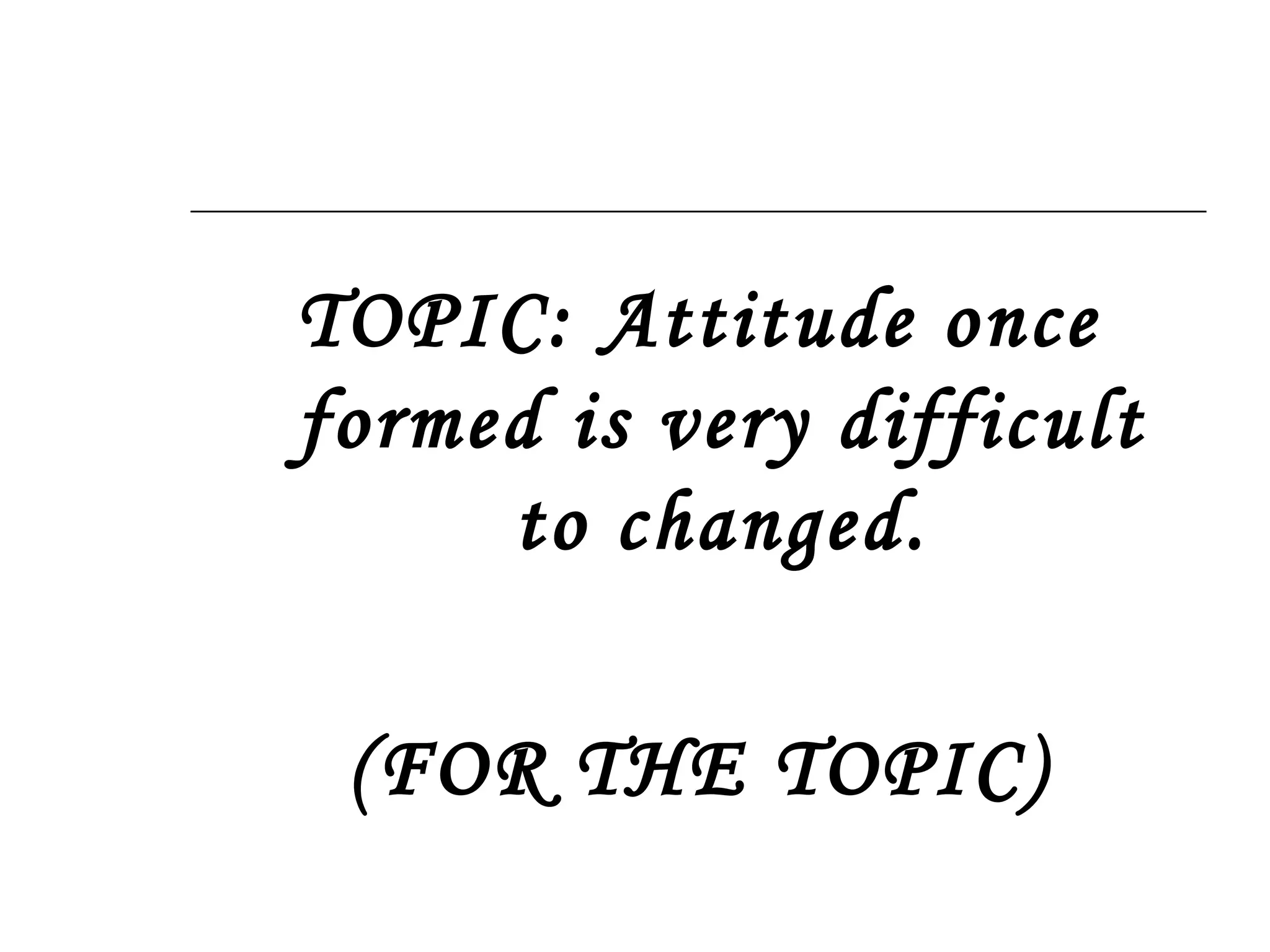 TOPIC: Attitude once formed is very difficult to changed. (FOR THE TOPIC) 