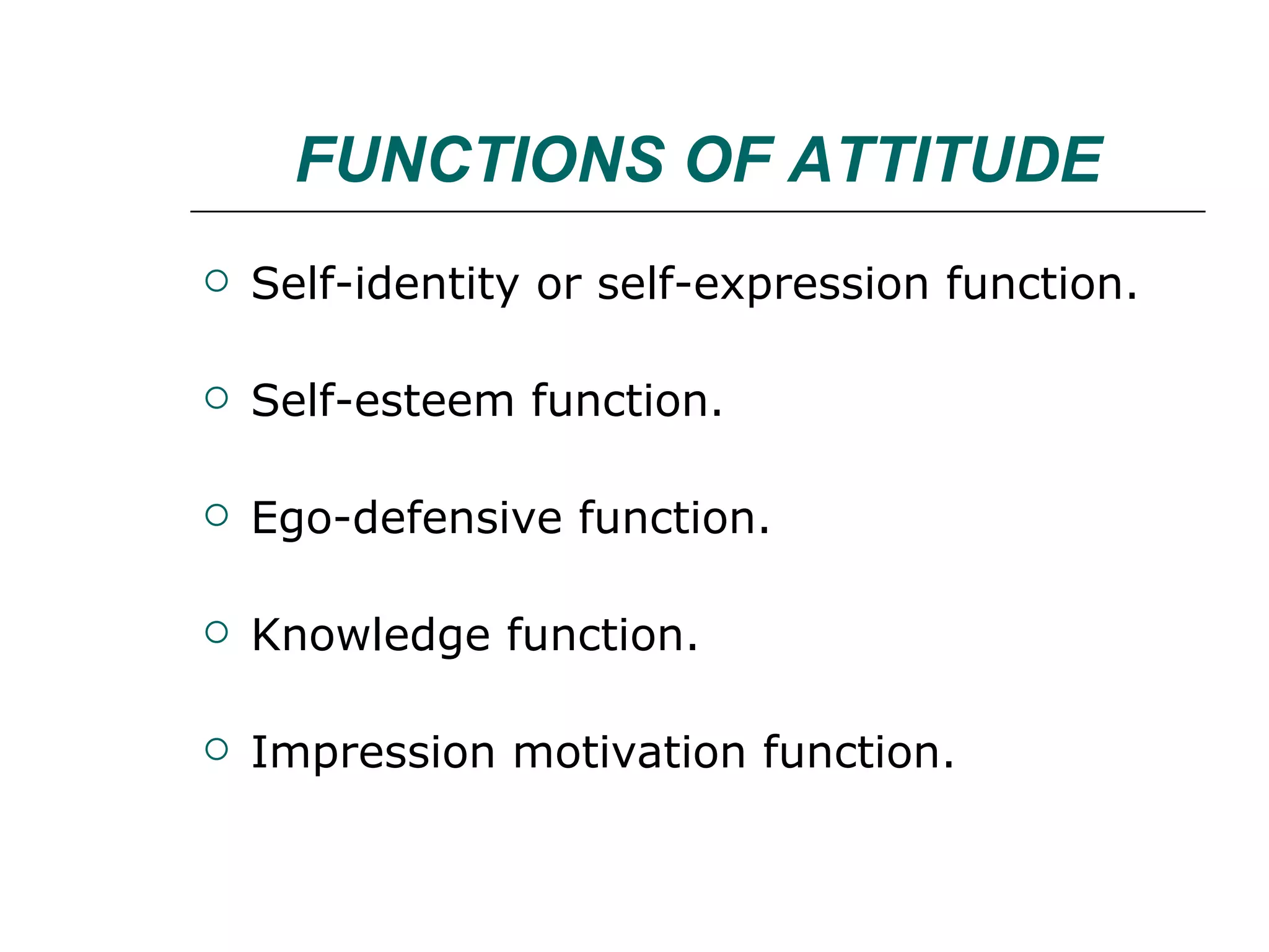 FUNCTIONS OF ATTITUDE Self-identity or self-expression function. Self-esteem function. Ego-defensive function. Knowledge function. Impression motivation function. 