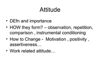 Attitude DEfn and importance HOW they form? – observation, repetition, comparison , instrumental conditioning How to Change -  Motivation , positivity , assertiveness… Work related attitude… 