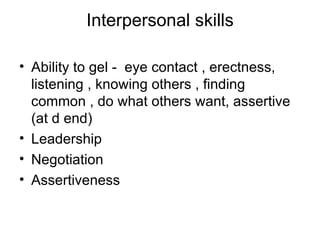 Interpersonal skills Ability to gel -  eye contact , erectness, listening , knowing others , finding common , do what others want, assertive (at d end) Leadership Negotiation Assertiveness 