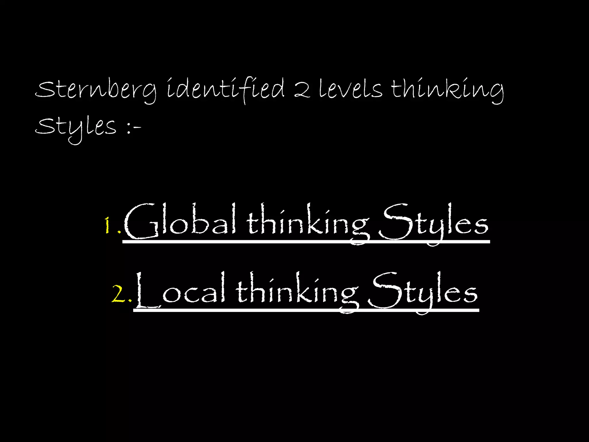 Sternberg identified 2 levels thinking
Styles :-


     1.Global thinking Styles

     2.Local thinking Styles
 