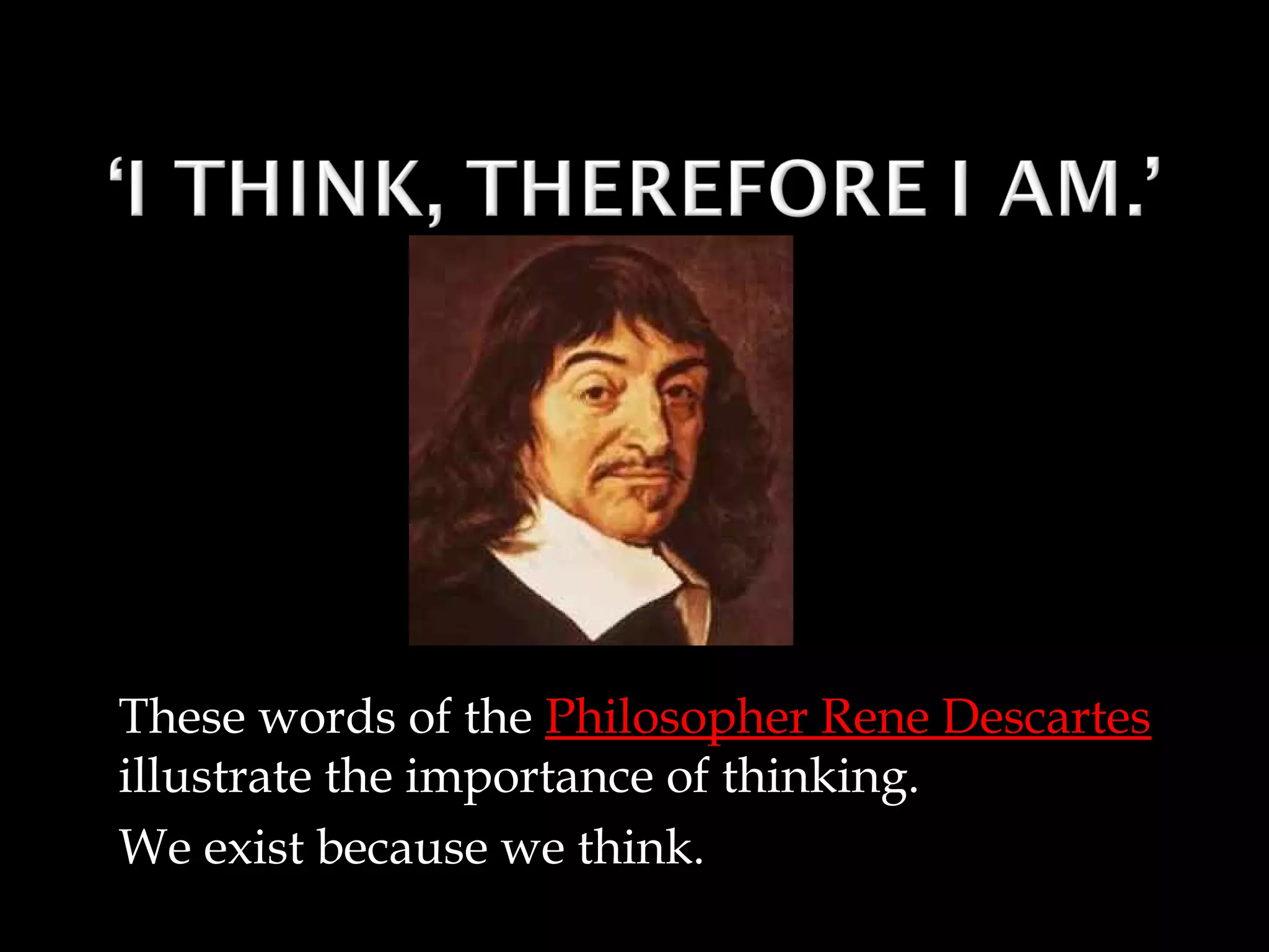These words of the Philosopher Rene Descartes
illustrate the importance of thinking.
We exist because we think.
 