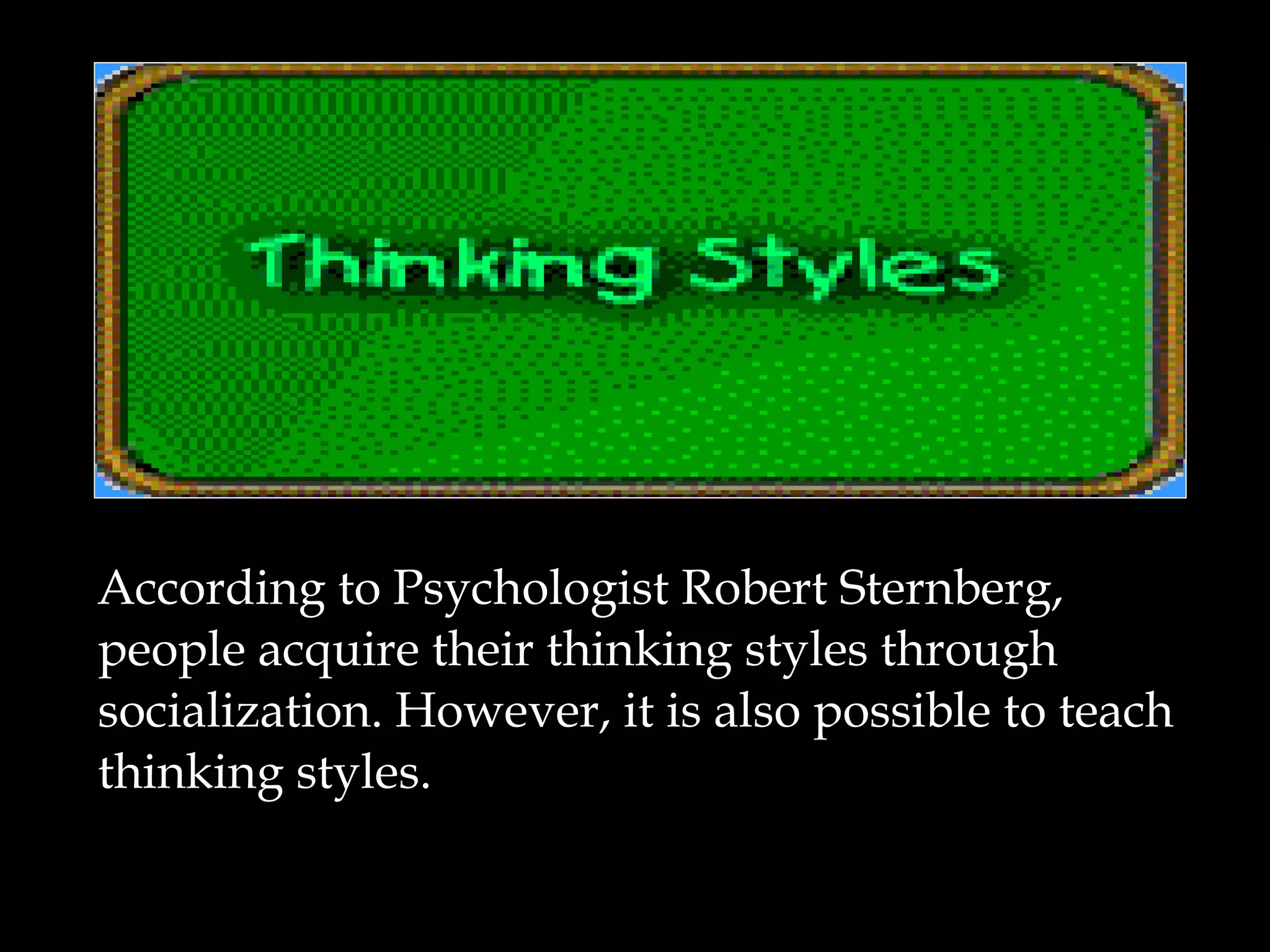 According to Psychologist Robert Sternberg,
people acquire their thinking styles through
socialization. However, it is also possible to teach
thinking styles.
 