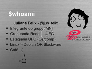 $whoami
Juliana Felix - @juh_felix
• Integrante do grupo /MNT
• Graduanda Redes – UEG
• Estagiária UFG (Cercomp)
• Linux > Debian OR Slackware
• Café (
)
c[_]
 