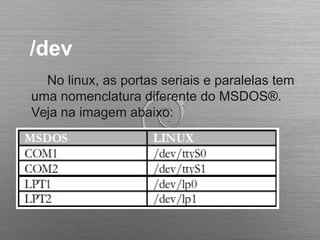 /dev
No linux, as portas seriais e paralelas tem
uma nomenclatura diferente do MSDOS®.
Veja na imagem abaixo:
 