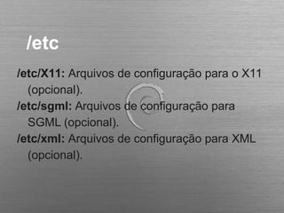 /etc
/etc/X11: Arquivos de configuração para o X11
(opcional).
/etc/sgml: Arquivos de configuração para
SGML (opcional).
/etc/xml: Arquivos de configuração para XML
(opcional).
 