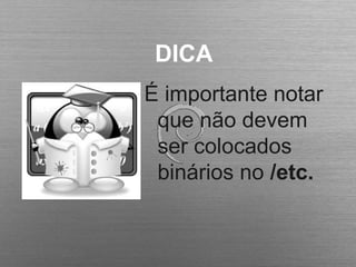 DICA
É importante notar
que não devem
ser colocados
binários no /etc.
 